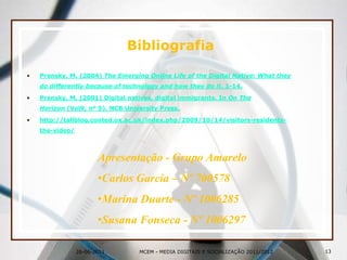 Visitantes Digitais Vs Residentes DigitaisConclusõesPara percebermos o conceito de residentes temos que encarar a Web como um espaço social.O que distingue o residente ou visitante é o contexto em que o utilizador se insere. Ex: Profissional - estabelece contactos através de email, redes sociais, blogues, etc.     Pessoal - Não lhe interessa colocar a vida privada e a família na rede.Não contacta amigos via email.As próprias plataformas são desenhadas para residentes ou visitantes.Ex: O twitter é uma plataforma desenhada para residentes, uma vez que é necessário estar sempre a colocar uma frase de 140 caracteres para manter os seguidores informados.O que distingue um residente não é a sua capacidade tecnológica, mas a cultura e a motivação.Ex: quem usa o twitter não precisa de ter grandes conhecimentos informáticos.Quer saber se é um nativo ou um visitante digital?Clique aqui.26-06-201112MCEM - MEDIA DIGITAIS E SOCIALIZAÇÃO 2011/2012