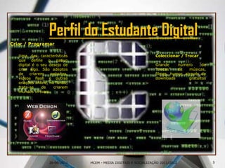 26-06-2011Criar / Programar	Uma das características que define o nativo digital é o seu desejo de criar algo. São adeptos de criarem websites, vídeos flash e outras criações online, no fundo, trata-se de criarem mundos virtuais.Coleccionar / Trocar Grande número de “trocas” de músicas, filmes, humor, através de downloads gratuitos  internet.Perfil do Estudante Digital5MCEM - MEDIA DIGITAIS E SOCIALIZAÇÃO 2011/2012