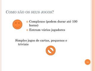 COMO SÃO OS SEUS JOGOS?
 Complexos (podem durar até 100
horas)
 Entram vários jogadores
Simples jogos de cartas, pequenos e
triviais
11
 