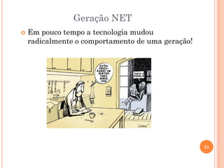 Geração NET
 Em pouco tempo a tecnologia mudou
radicalmente o comportamento de uma geração!
21
 