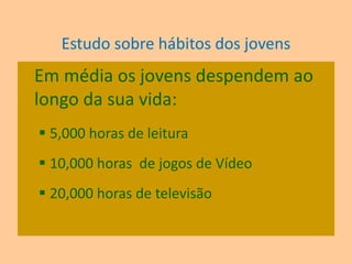 Estudo sobre hábitos dos jovensEm média os jovens despendem ao longo da sua vida:5,000 horas de leitura
