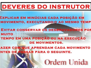 DEVERES DO INSTRUTOR Explicar em minúcias cada posição em movimento, executando-o ao mesmo tempo Evitar conservar os desbravadores por muito tempo em uma posição ou na execução  de movimentos.   Fazer com que aprendam cada movimento antes de passar para o seguinte. 