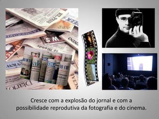 Cresce com a explosão do jornal e com a
possibilidade reprodutiva da fotografia e do cinema.
 