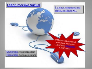 Leitor Imersivo Virtual
                               É o leitor integrado à era
                               digital, ao século XXI.




Multimídia é sua linguagem
Hipermídia é a sua estrutura
 