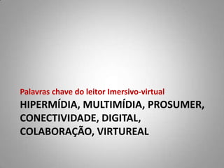 Palavras chave do leitor Imersivo-virtual
HIPERMÍDIA, MULTIMÍDIA, PROSUMER,
CONECTIVIDADE, DIGITAL,
COLABORAÇÃO, VIRTUREAL
 
