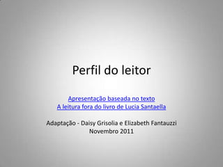 Perfil do leitor
       Apresentação baseada no texto
   A leitura fora do livro de Lucia Santaella

Adaptação - Daisy Grisolia e Elizabeth Fantauzzi
               Novembro 2011
 