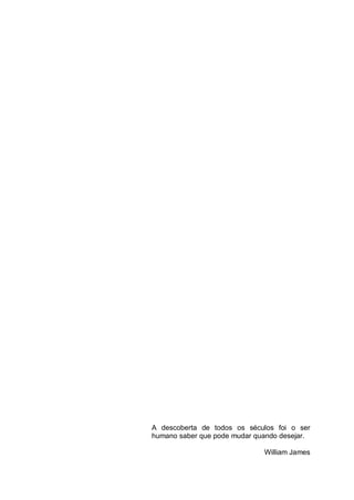 6




A descoberta de todos os séculos foi o ser
humano saber que pode mudar quando desejar.

                              William James
 