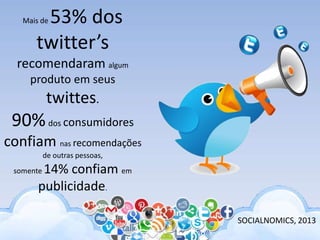 Mais de 53% dos
twitter’s
recomendaram algum
produto em seus
twittes.
90%dos consumidores
confiam nas recomendações
de outras pessoas,
somente 14% confiam em
publicidade.
SOCIALNOMICS, 2013
 