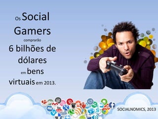 Os Social
Gamers
comprarão
6 bilhões de
dólares
em bens
virtuaisem 2013.
SOCIALNOMICS, 2013
 