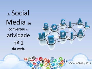 A Social
Media se
converteu na
atividade
nº 1
da web.
SOCIALNOMICS, 2013
 