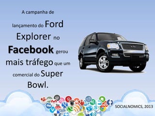 A campanha de
lançamento do Ford
Explorer no
Facebook gerou
mais tráfegoque um
comercial do Super
Bowl.
SOCIALNOMICS, 2013
 