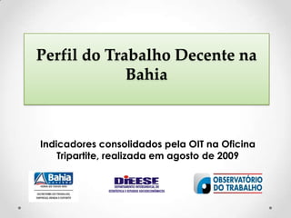 Perfil do Trabalho Decente na
Bahia
Indicadores consolidados pela OIT na Oficina
Tripartite, realizada em agosto de 2009
 