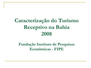 Caracterização do Turismo Receptivo na Bahia 2008 Fundação Instituto de Pesquisas Econômicas - FIPE 