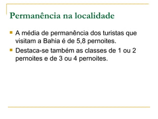 Permanência na localidade A média de permanência dos turistas que visitam a Bahia é de 5,8 pernoites.  Destaca-se também as classes de 1 ou 2 pernoites e de 3 ou 4 pernoites. 