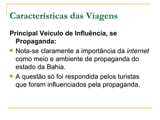 Características das Viagens Principal Veículo de Influência, se Propaganda: Nota-se claramente a importância da  internet  como meio e ambiente de propaganda do estado da Bahia.  A questão só foi respondida pelos turistas que foram influenciados pela propaganda. 