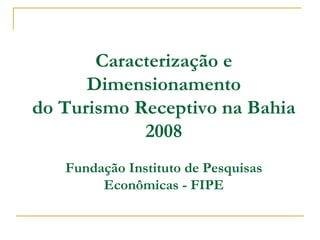 Caracterização e Dimensionamento do Turismo Receptivo na Bahia 2008 Fundação Instituto de Pesquisas Econômicas - FIPE 