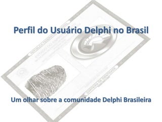 Perfil do Usuário Delphi no Brasil
Um olhar sobre a comunidade Delphi Brasileira
 