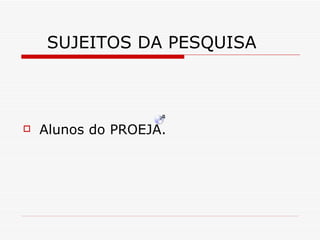 SUJEITOS DA PESQUISA Alunos do PROEJA. 