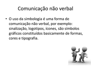 Comunicação não verbal
• O uso da simbologia é uma forma de
comunicação não verbal, por exemplo:
sinalização, logotipos, ícones, são símbolos
gráficos constituídos basicamente de formas,
cores e tipografia.
 