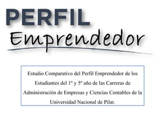 Estudio Comparativo del Perfil Emprendedor de los
Estudiantes del 1º y 5º año de las Carreras de
Administración de Empresas y Ciencias Contables de la
Universidad Nacional de Pilar.
 