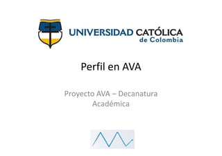 Perfil en AVA

Proyecto AVA – Decanatura
       Académica
 