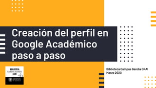 Creación del perfil en
Google Académico
paso a paso
Biblioteca Campus Gandia CRAI
Marzo 2020
 