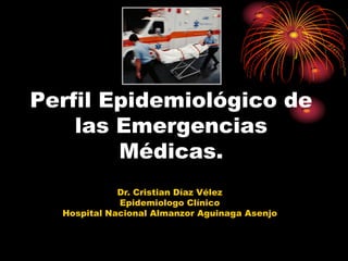 Perfil Epidemiológico de
    las Emergencias
        Médicas.
             Dr. Cristian Díaz Vélez
             Epidemiologo Clínico
  Hospital Nacional Almanzor Aguinaga Asenjo
 