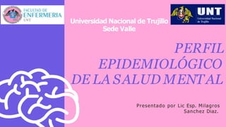 PERFIL
EPIDEMIOLÓGICO
DE LA SALUD MENTAL
Presentado por Lic Esp. Milagros
Sanchez Diaz.
Universidad Nacional de Trujillo
Sede Valle
 