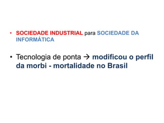 • SOCIEDADE INDUSTRIAL para SOCIEDADE DA
  INFORMÁTICA


• Tecnologia de ponta  modificou o perfil
  da morbi - mortalidade no Brasil
 