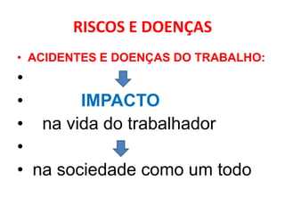 RISCOS E DOENÇAS
• ACIDENTES E DOENÇAS DO TRABALHO:
•
•       IMPACTO
• na vida do trabalhador
•
• na sociedade como um todo
 