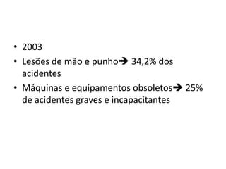 • 2003
• Lesões de mão e punho 34,2% dos
  acidentes
• Máquinas e equipamentos obsoletos 25%
  de acidentes graves e incapacitantes
 
