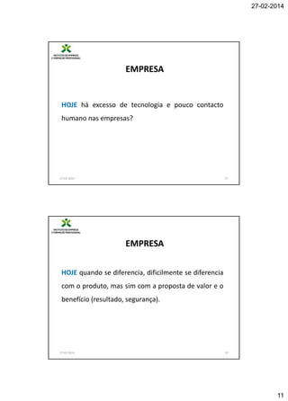27-02-2014

EMPRESA

HOJE há excesso de tecnologia e pouco contacto
humano nas empresas?

27-02-2014

21

EMPRESA
HOJE quando se diferencia, dificilmente se diferencia
com o produto, mas sim com a proposta de valor e o
benefício (resultado, segurança).

27-02-2014

22

11

 