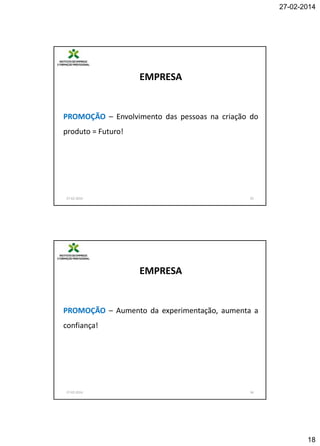 27-02-2014

EMPRESA

PROMOÇÃO – Envolvimento das pessoas na criação do
produto = Futuro!

27-02-2014

35

EMPRESA

PROMOÇÃO – Aumento da experimentação, aumenta a
confiança!

27-02-2014

36

18

 
