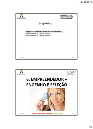 27-02-2014

DIAGNÓSTICO DE
NECESSIDADES DO
EMPREENDEDOR

Diagnóstico

27-02-2014

139

6. EMPREENDEDOR –
ENGENHO E SELEÇÃO

27-02-2014

140

70

 