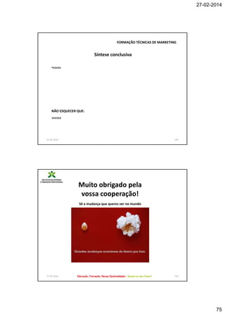 27-02-2014

FORMAÇÃO TÉCNICAS DE MARKETING

Síntese conclusiva
•xxxxx

NÃO ESQUECER QUE:
xxxxxx

27-02-2014

149

Muito obrigado pela
vossa cooperação!
Sê a mudança que queres ver no mundo

27-02-2014

150

75

 