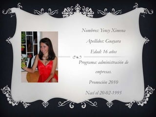Nombres: Yency XimenaApellidos: GuayaraEdad: 16 añosPrograma: administración de empresas.Promoción 2010Nací el 20-02-1995