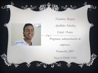 Nombres: BrayanApellidos: SánchezEdad: 19añosPrograma: administración de empresas.Promoción 2007Nací el 19-08-1992