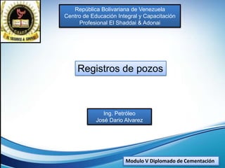 Modulo V Diplomado de Cementación
Ing. Petróleo
José Dario Alvarez
Registros de pozos
República Bolivariana de Venezuela
Centro de Educación Integral y Capacitación
Profesional El Shaddai & Adonai
 