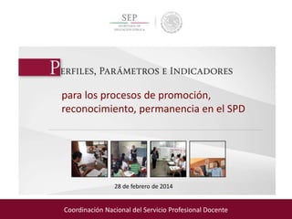 para los procesos de promoción,
reconocimiento, permanencia en el SPD
28 de febrero de 2014
Coordinación Nacional del Servicio Profesional Docente
 