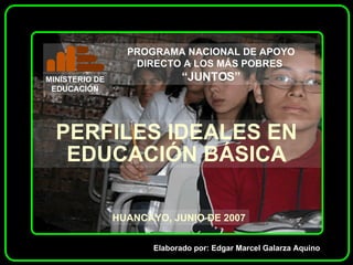 PERFILES IDEALES EN EDUCACIÓN BÁSICA HUANCAYO, JUNIO DE 2007 Elaborado por: Edgar Marcel Galarza Aquino 