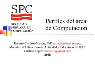 Perfiles del área de Computacion Ernesto Cuadros-Vargas, PhD  [email_address] , Miembro del Directorio de Actividades Educativas de IEEE Cristian López  [email_address] 2008 