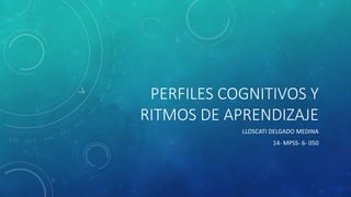 PERFILES COGNITIVOS Y
RITMOS DE APRENDIZAJE
LLOSCATI DELGADO MEDINA
14- MPSS- 6- 050
 