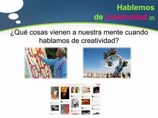 Hablemos
                        de creatividad (2)
¿Qué cosas vienen a nuestra mente cuando
        hablamos de creatividad?
 