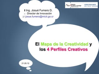 Ing. Josué Fumero D.
  Director de Innovación
 josue.fumero@micit.go.cr




           El Mapa de la Creatividad y
             los 4 Perfiles Creativos


21.05.12
 