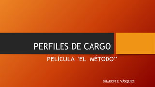 PERFILES DE CARGO
PELÍCULA “EL MÉTODO”
SHARON E. VÁSQUEZ
 