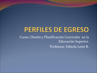 Curso: Diseño y Planificación Curricular  en la Educación Superior. Profesora: Fabiola León B. 