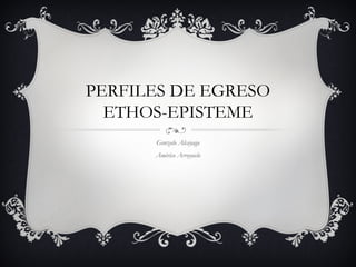 PERFILES DE EGRESO
ETHOS-EPISTEME
Gonzalo Alcayaga
Américo Arroyuelo
 