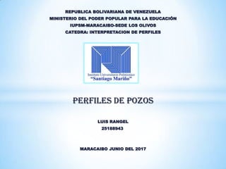 REPUBLICA BOLIVARIANA DE VENEZUELA
MINISTERIO DEL PODER POPULAR PARA LA EDUCACIÓN
IUPSM-MARACAIBO-SEDE LOS OLIVOS
CATEDRA: INTERPRETACION DE PERFILES
Perfiles DE POZOS
LUIS RANGEL
25188943
MARACAIBO JUNIO DEL 2017
 