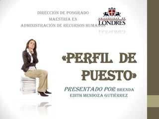 Dirección de Posgrado
            Maestría en
Administración de Recursos Humanos




                «Perfil de
                   Puesto»
                 Presentado por: Brenda
                   Edith Mendoza Gutiérrez
 