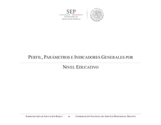 SUBSECRETARÍA DE EDUCACIÓN BÁSICA  COORDINACIÓN NACIONAL DEL SERVICIO PROFESIONAL DOCENTE
PERFIL, PARÁMETROS E INDICADORES GENERALES POR
NIVEL EDUCATIVO
 